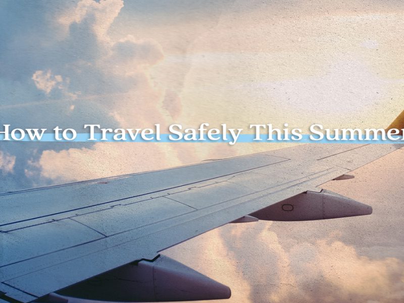 How to Travel Safely This Summer How to Travel Safely This Summer